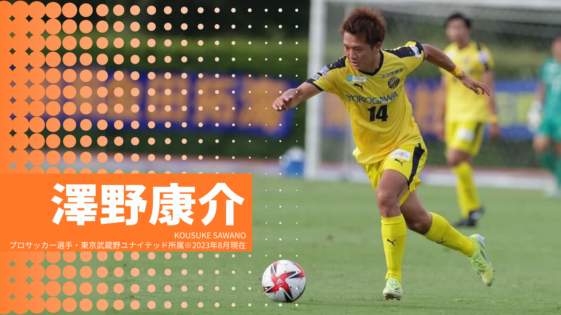 澤野康介
KOUSUKE SAWANO
プロサッカー選手・東京武蔵野ユナイテッド所属※2023年8月現在