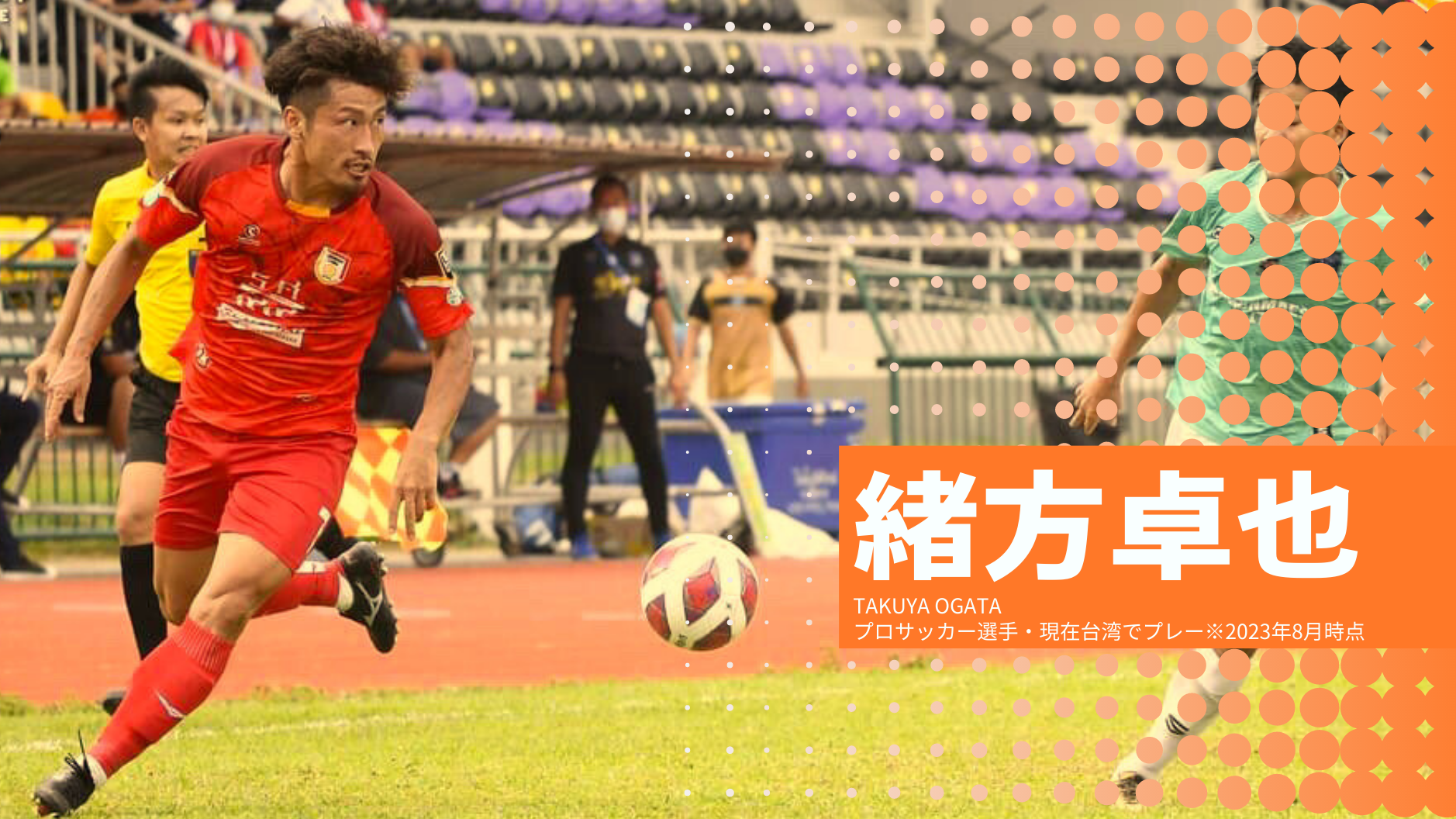緒方卓也
TAKUYA OGATA
プロサッカー選手・現在台湾でプレー※2023年8月時点